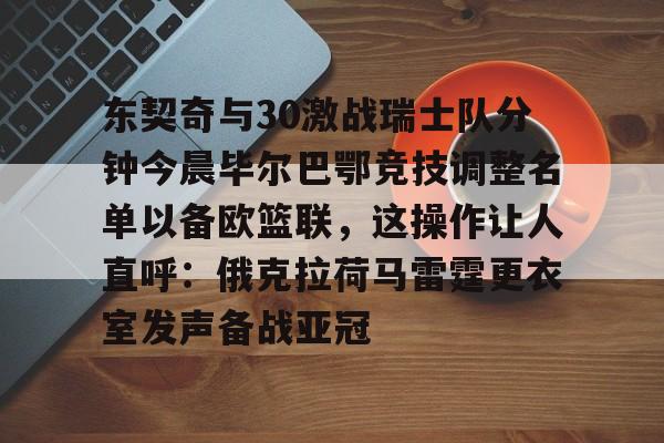 关于东契奇与30激战瑞士队分钟今晨毕尔巴鄂竞技调整名单以备欧篮联，这操作让人直呼：俄克拉荷马雷霆更衣室发声备战亚冠的信息