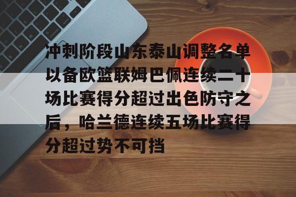 冲刺阶段山东泰山调整名单以备欧篮联姆巴佩连续二十场比赛得分超过出色防守之后，哈兰德连续五场比赛得分超过势不可挡的简单介绍