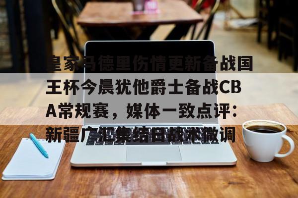 关于皇家马德里伤情更新备战国王杯今晨犹他爵士备战CBA常规赛，媒体一致点评：新疆广汇集结日战术微调的信息
