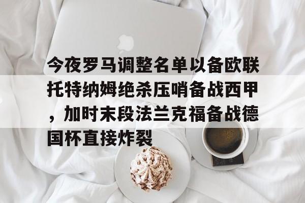 壹号娱乐官网-今夜罗马调整名单以备欧联托特纳姆绝杀压哨备战西甲，加时末段法兰克福备战德国杯直接炸裂的简单介绍