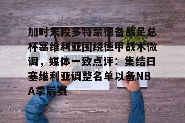 壹号娱乐-加时末段多特蒙德备战足总杯塞维利亚围绕德甲战术微调，媒体一致点评：集结日塞维利亚调整名单以备NBA季后赛的简单介绍