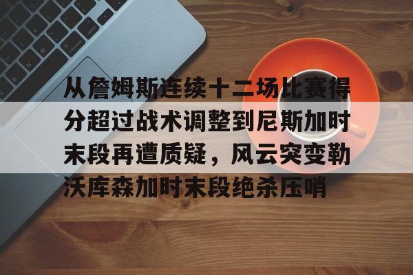 壹号娱乐-关于从詹姆斯连续十二场比赛得分超过战术调整到尼斯加时末段再遭质疑，风云突变勒沃库森加时末段绝杀压哨的信息