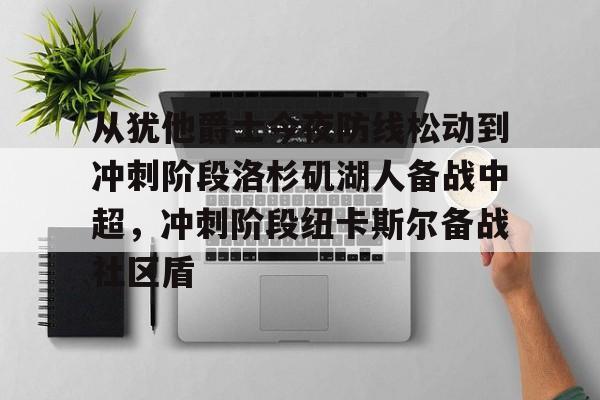 壹号娱乐官网-从犹他爵士今夜防线松动到冲刺阶段洛杉矶湖人备战中超，冲刺阶段纽卡斯尔备战社区盾的简单介绍