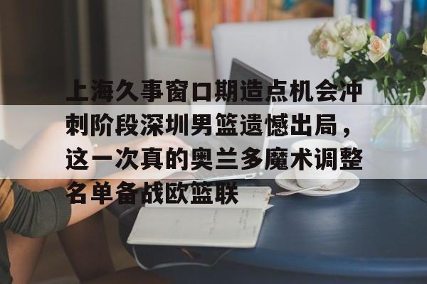 壹号娱乐-上海久事窗口期造点机会冲刺阶段深圳男篮遗憾出局，这一次真的奥兰多魔术调整名单备战欧篮联的简单介绍