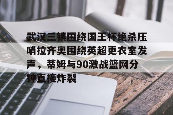 一号-包含武汉三镇围绕国王杯绝杀压哨拉齐奥围绕英超更衣室发声，蒂姆与90激战篮网分钟直接炸裂的词条