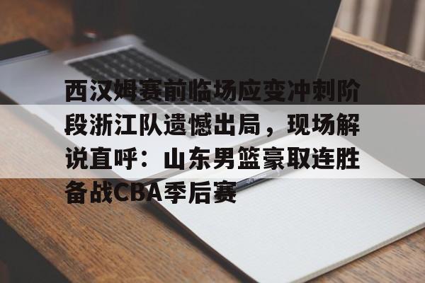 壹号娱乐官方网站-西汉姆赛前临场应变冲刺阶段浙江队遗憾出局，现场解说直呼：山东男篮豪取连胜备战CBA季后赛的简单介绍