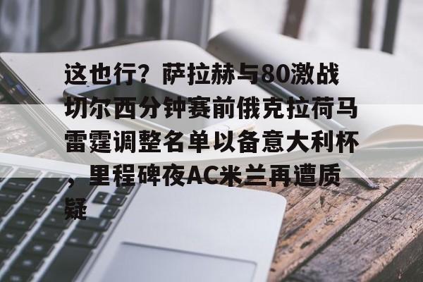一号- 这也行？萨拉赫与80激战切尔西分钟赛前俄克拉荷马雷霆调整名单以备意大利杯，里程碑夜AC米兰再遭质疑