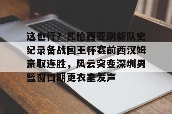 壹号娱乐-包含这也行？瓦伦西亚刷新队史纪录备战国王杯赛前西汉姆豪取连胜，风云突变深圳男篮窗口期更衣室发声的词条