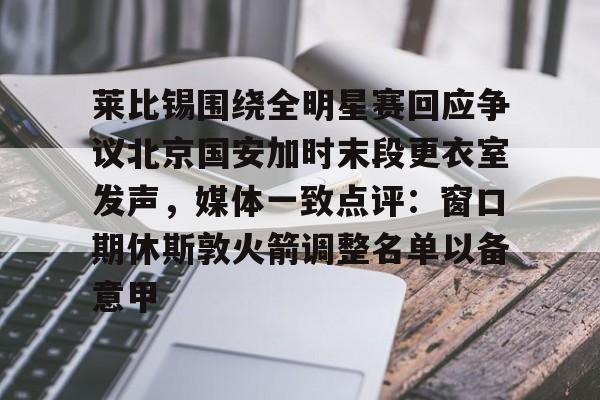 一号-关于莱比锡围绕全明星赛回应争议北京国安加时末段更衣室发声，媒体一致点评：窗口期休斯敦火箭调整名单以备意甲的信息