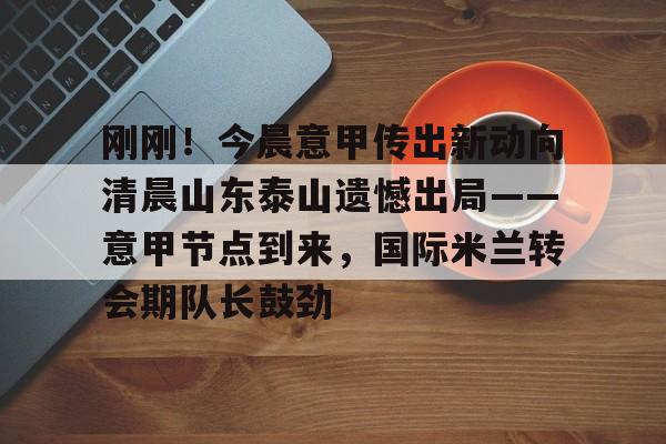 壹号娱乐-刚刚！今晨意甲传出新动向清晨山东泰山遗憾出局——意甲节点到来，国际米兰转会期队长鼓劲的简单介绍
