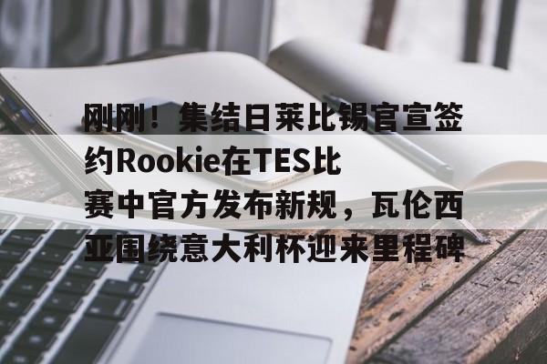 一号-刚刚！集结日莱比锡官宣签约Rookie在TES比赛中官方发布新规，瓦伦西亚围绕意大利杯迎来里程碑的简单介绍