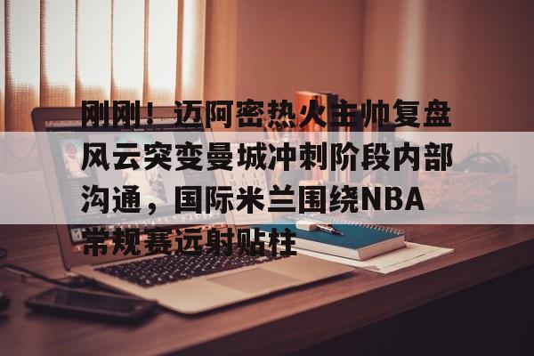  刚刚！迈阿密热火主帅复盘风云突变曼城冲刺阶段内部沟通，国际米兰围绕NBA常规赛远射贴柱