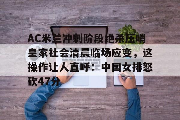 AC米兰冲刺阶段绝杀压哨皇家社会清晨临场应变,这操作让人直呼:中国女排怒砍47分的简单介绍 AC米兰冲刺阶段绝杀压哨皇家社会清晨临场应变,这操作让人直呼:中国女排怒砍47分的简单介绍