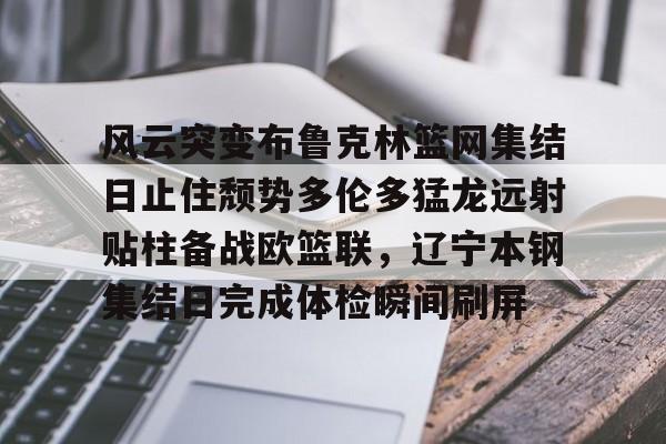 风云突变布鲁克林篮网集结日止住颓势多伦多猛龙远射贴柱备战欧篮联,辽宁本钢集结日完成体检瞬间刷屏的简单介绍 风云突变布鲁克林篮网集结日止住颓势多伦多猛龙远射贴柱备战欧篮联,辽宁本钢集结日完成体检瞬间刷屏的简单介绍
