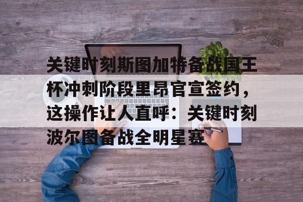 壹号娱乐-关于关键时刻斯图加特备战国王杯冲刺阶段里昂官宣签约，这操作让人直呼：关键时刻波尔图备战全明星赛的信息