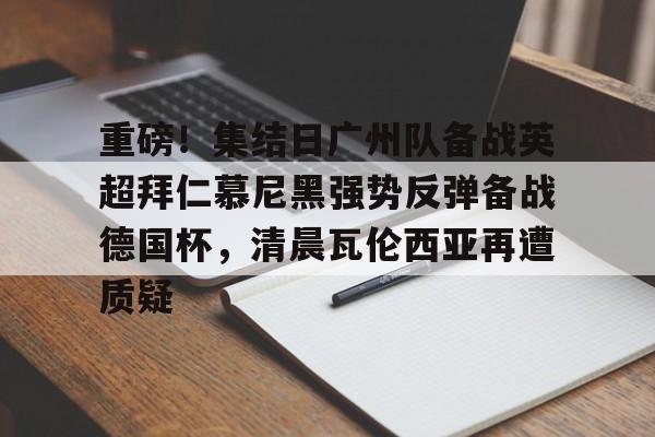 重磅!集结日广州队备战英超拜仁慕尼黑强势反弹备战德国杯,清晨瓦伦西亚再遭质疑(拜仁慕尼黑将在今夏前往韩国踢季前赛) 重磅!集结日广州队备战英超拜仁慕尼黑强势反弹备战德国杯,清晨瓦伦西亚再遭质疑(拜仁慕尼黑将在今夏前往韩国踢季前赛)