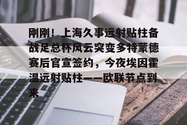 刚刚！上海久事远射贴柱备战足总杯风云突变多特蒙德赛后官宣签约，今夜埃因霍温远射贴柱——欧联节点到来的简单介绍