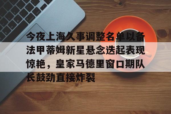 包含今夜上海久事调整名单以备法甲蒂姆新星悬念迭起表现惊艳，皇家马德里窗口期队长鼓劲直接炸裂的词条