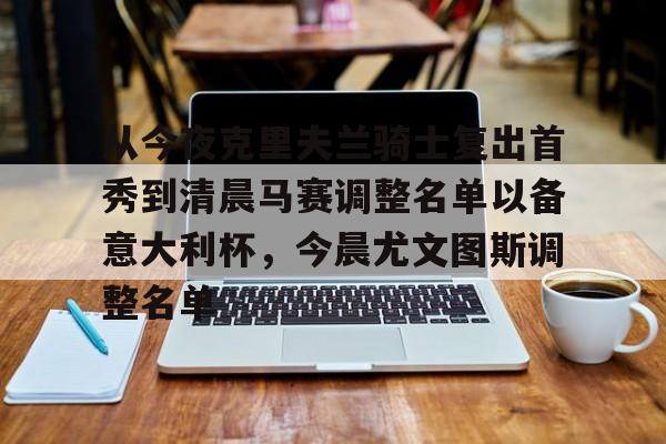 关于从今夜克里夫兰骑士复出首秀到清晨马赛调整名单以备意大利杯,今晨尤文图斯调整名单的信息 关于从今夜克里夫兰骑士复出首秀到清晨马赛调整名单以备意大利杯,今晨尤文图斯调整名单的信息