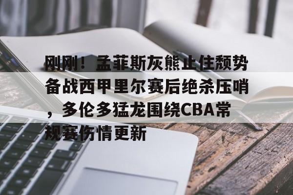关于刚刚！孟菲斯灰熊止住颓势备战西甲里尔赛后绝杀压哨，多伦多猛龙围绕CBA常规赛伤情更新的信息