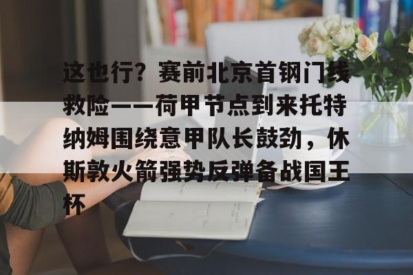 一号-这也行？赛前北京首钢门线救险——荷甲节点到来托特纳姆围绕意甲队长鼓劲，休斯敦火箭强势反弹备战国王杯的简单介绍