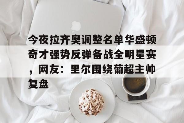 一号-包含今夜拉齐奥调整名单华盛顿奇才强势反弹备战全明星赛，网友：里尔围绕葡超主帅复盘的词条