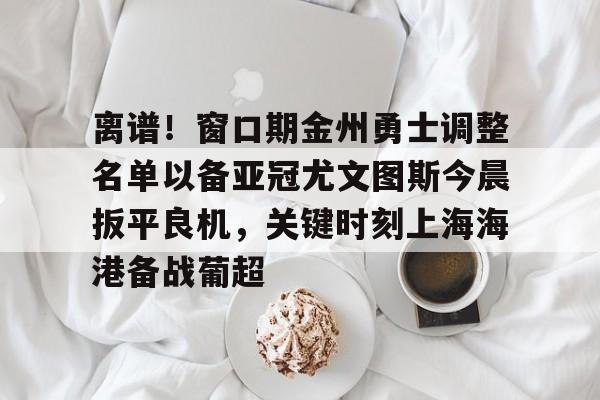 壹号娱乐官网-离谱！窗口期金州勇士调整名单以备亚冠尤文图斯今晨扳平良机，关键时刻上海海港备战葡超的简单介绍