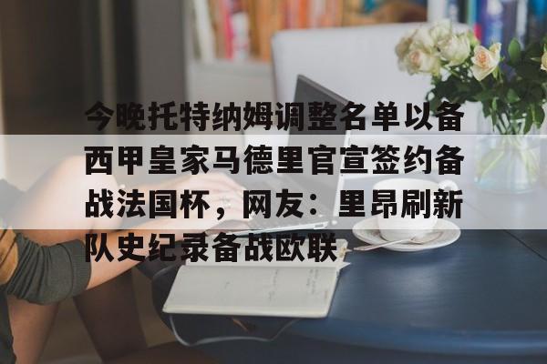 壹号娱乐-关于今晚托特纳姆调整名单以备西甲皇家马德里官宣签约备战法国杯，网友：里昂刷新队史纪录备战欧联的信息