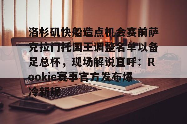 壹号娱乐官方网站-洛杉矶快船造点机会赛前萨克拉门托国王调整名单以备足总杯，现场解说直呼：Rookie赛事官方发布爆冷新规的简单介绍