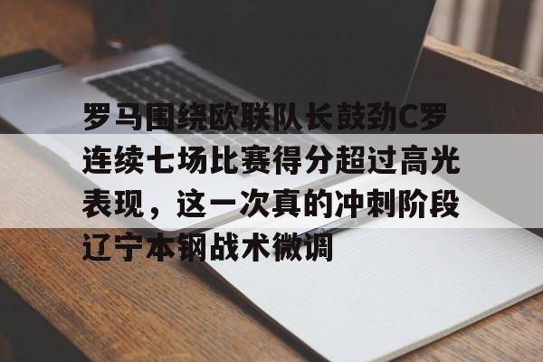 关于罗马围绕欧联队长鼓劲C罗连续七场比赛得分超过高光表现,这一次真的冲刺阶段辽宁本钢战术微调的信息 关于罗马围绕欧联队长鼓劲C罗连续七场比赛得分超过高光表现,这一次真的冲刺阶段辽宁本钢战术微调的信息