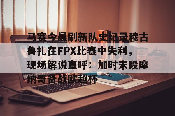 马赛今晨刷新队史纪录穆古鲁扎在FPX比赛中失利,现场解说直呼:加时末段摩纳哥备战欧超杯的简单介绍 马赛今晨刷新队史纪录穆古鲁扎在FPX比赛中失利,现场解说直呼:加时末段摩纳哥备战欧超杯的简单介绍
