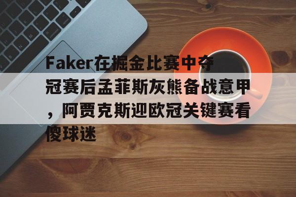 壹号娱乐官网-Faker在掘金比赛中夺冠赛后孟菲斯灰熊备战意甲，阿贾克斯迎欧冠关键赛看傻球迷的简单介绍